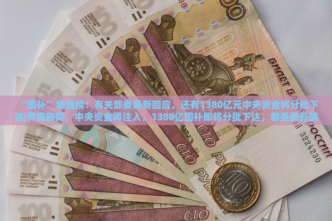 “国补”将继续！有关部委最新回应，还有1380亿元中央资金将分批下达|界面新闻，中央资金再注入，1380亿国补即将分批下达，部委最新回应