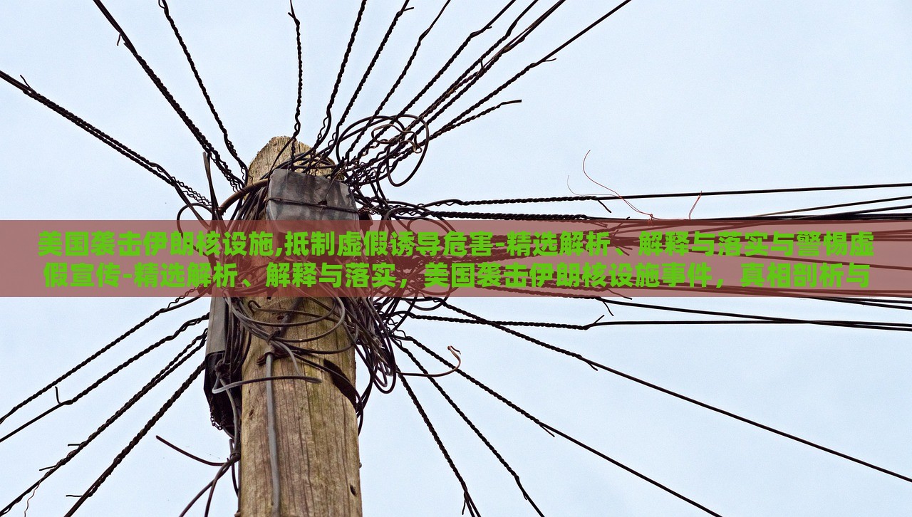 美国袭击伊朗核设施,抵制虚假诱导危害-精选解析、解释与落实与警惕虚假宣传-精选解析、解释与落实，美国袭击伊朗核设施事件，真相剖析与虚假信息警示