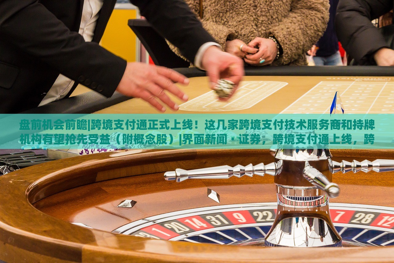 盘前机会前瞻|跨境支付通正式上线！这几家跨境支付技术服务商和持牌机构有望抢先受益（附概念股）|界面新闻 · 证券，跨境支付通上线，跨境支付技术服务商及持牌机构迎投资机遇