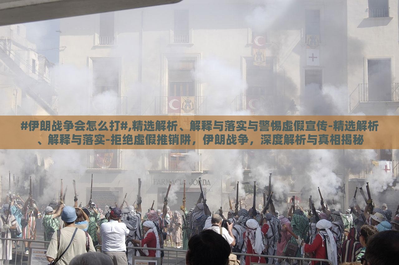 #伊朗战争会怎么打#,精选解析、解释与落实与警惕虚假宣传-精选解析、解释与落实-拒绝虚假推销阱，伊朗战争，深度解析与真相揭秘