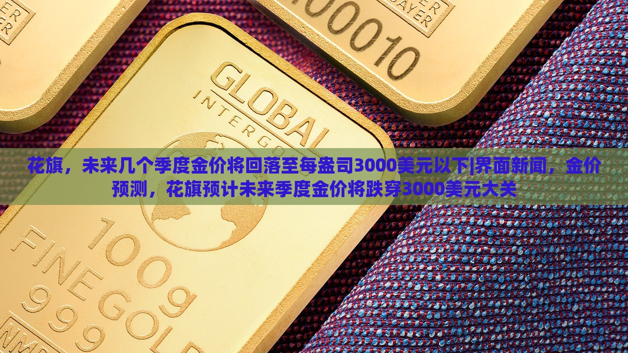 花旗，未来几个季度金价将回落至每盎司3000美元以下|界面新闻，金价预测，花旗预计未来季度金价将跌穿3000美元大关