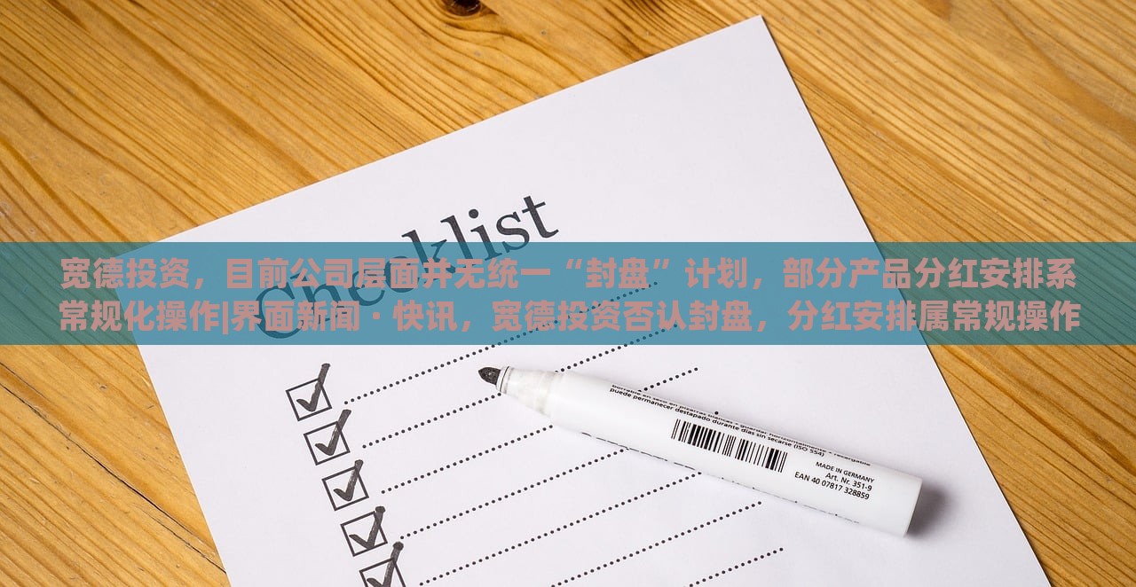 宽德投资，目前公司层面并无统一“封盘”计划，部分产品分红安排系常规化操作|界面新闻 · 快讯，宽德投资否认封盘，分红安排属常规操作