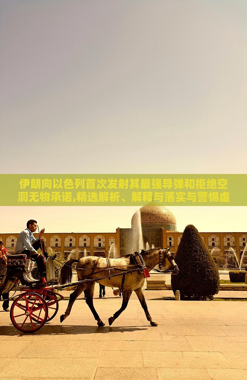 伊朗向以色列首次发射其最强导弹和拒绝空洞无物承诺,精选解析、解释与落实与警惕虚假宣传-精选解析、解释与落实，伊朗发射最强导弹拒绝空洞承诺，深度解析与警示虚假宣传