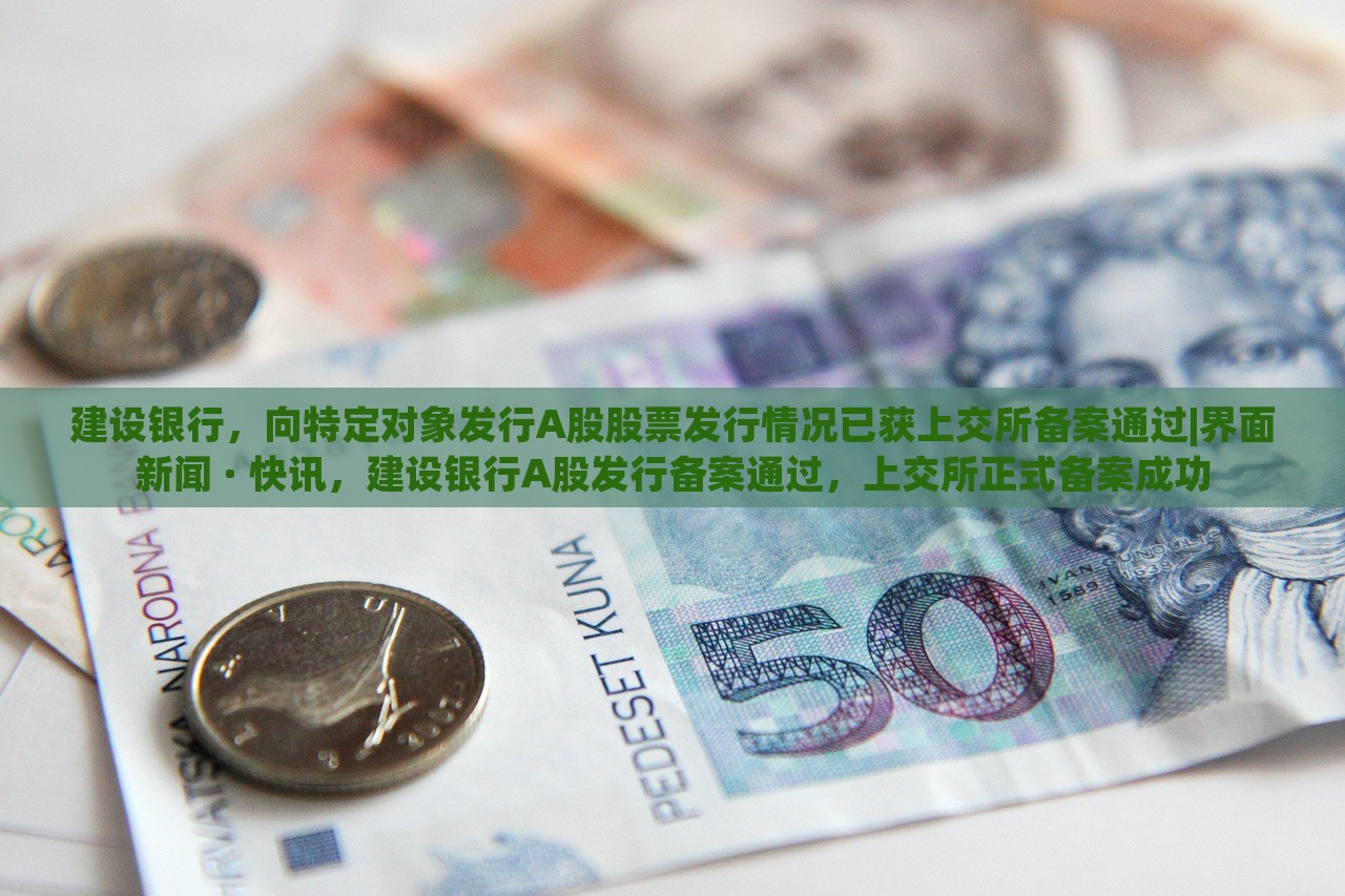 建设银行，向特定对象发行A股股票发行情况已获上交所备案通过|界面新闻 · 快讯，建设银行A股发行备案通过，上交所正式备案成功
