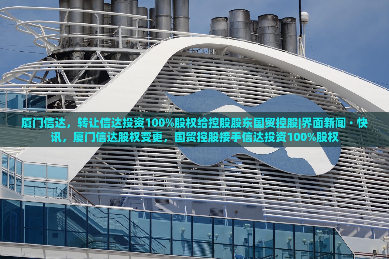 厦门信达，转让信达投资100%股权给控股股东国贸控股|界面新闻 · 快讯，厦门信达股权变更，国贸控股接手信达投资100%股权