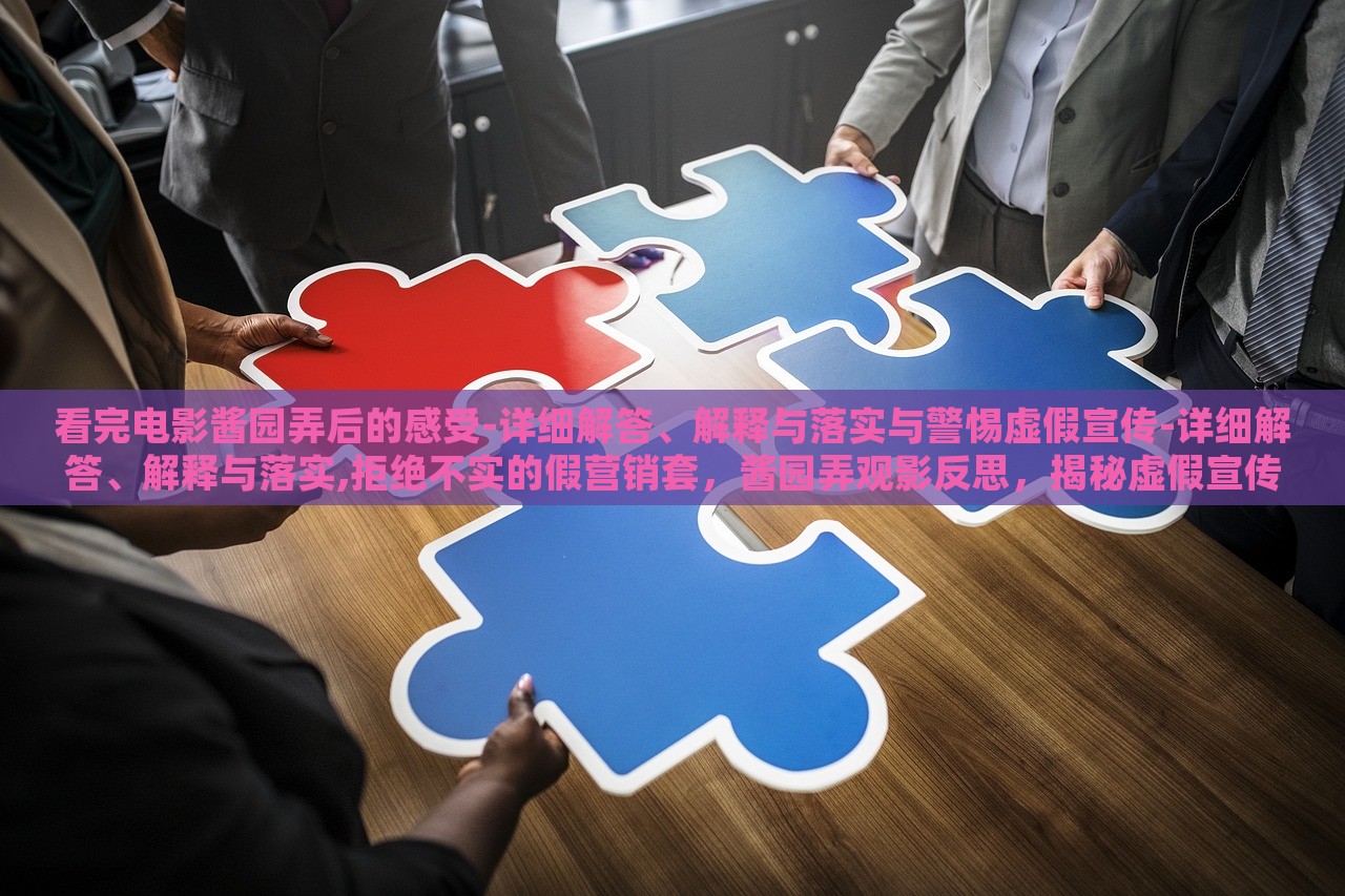 看完电影酱园弄后的感受-详细解答、解释与落实与警惕虚假宣传-详细解答、解释与落实,拒绝不实的假营销套，酱园弄观影反思，揭秘虚假宣传真相与抵制不实营销行动