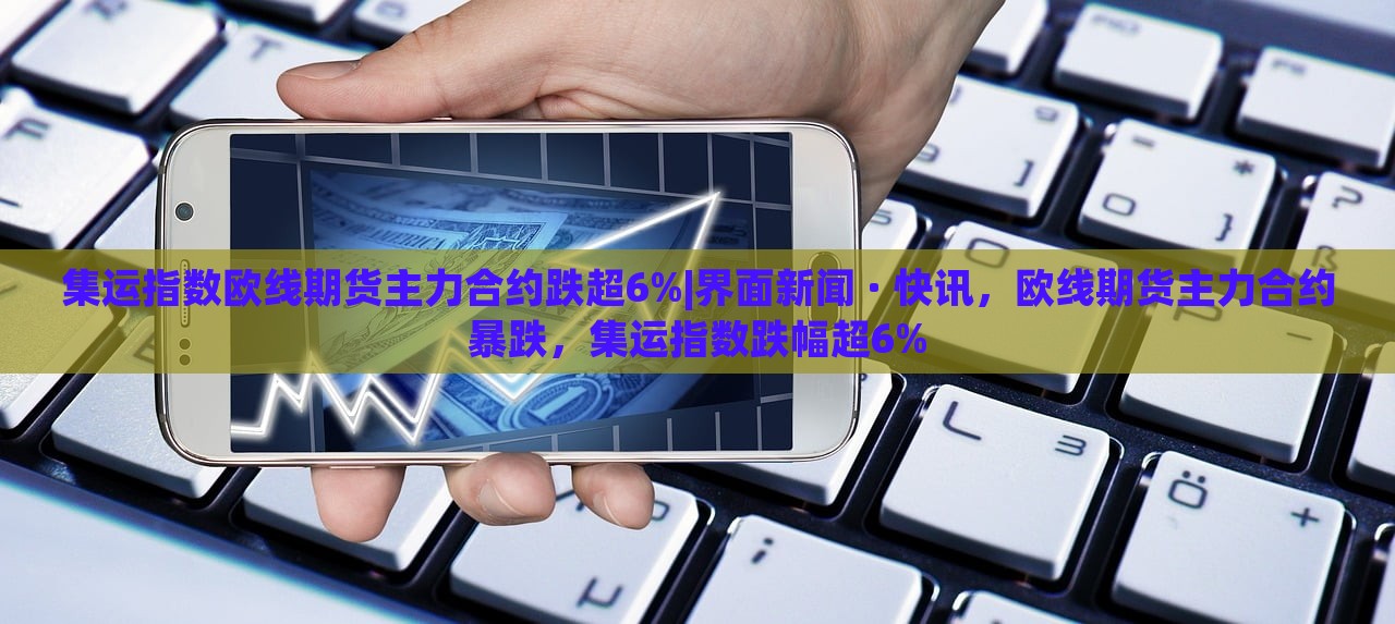 集运指数欧线期货主力合约跌超6%|界面新闻 · 快讯，欧线期货主力合约暴跌，集运指数跌幅超6%