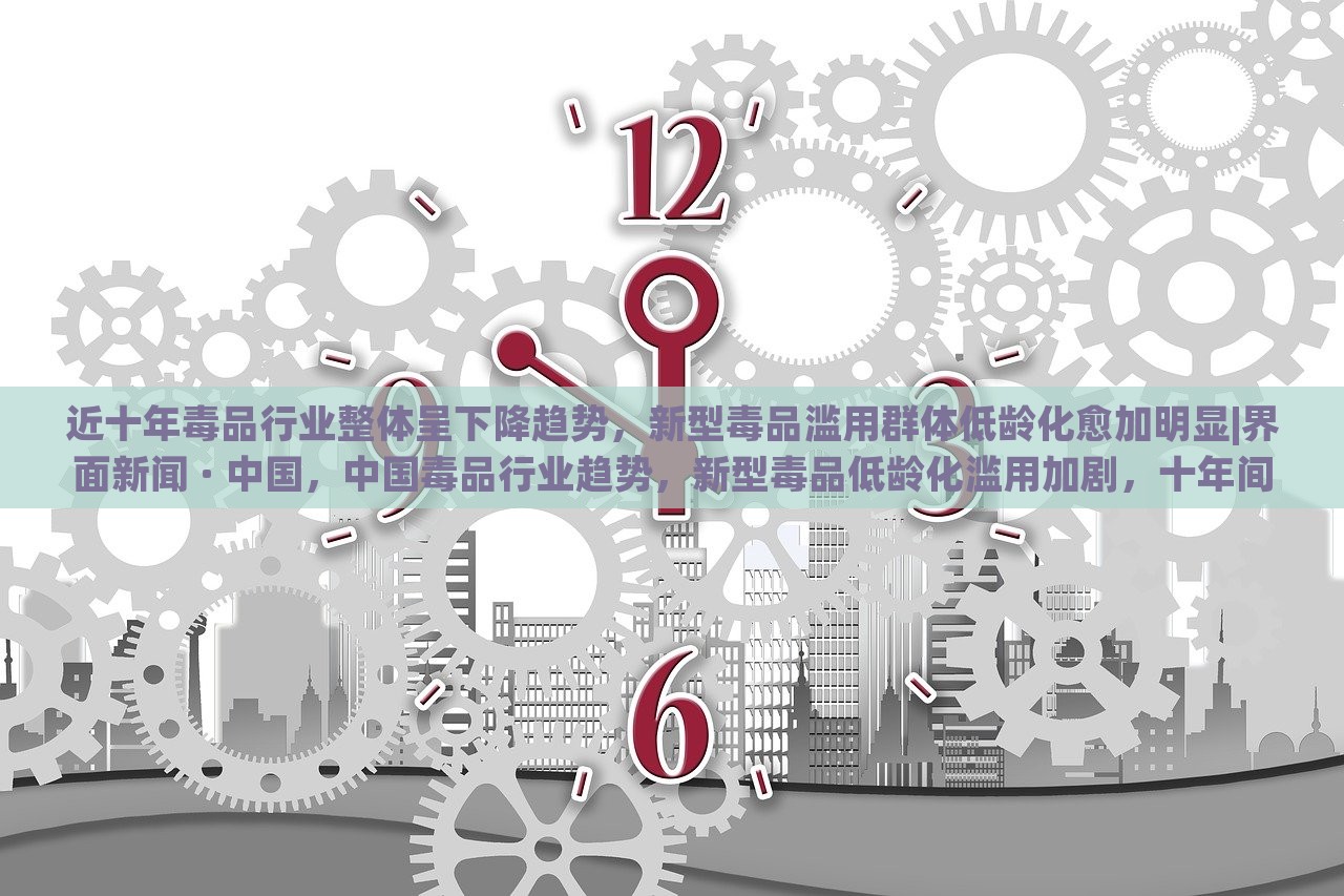 近十年毒品行业整体呈下降趋势，新型毒品滥用群体低龄化愈加明显|界面新闻 · 中国，中国毒品行业趋势，新型毒品低龄化滥用加剧，十年间整体下降明显