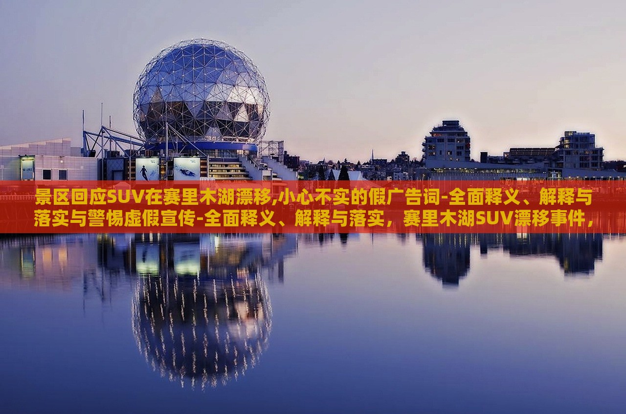 景区回应SUV在赛里木湖漂移,小心不实的假广告词-全面释义、解释与落实与警惕虚假宣传-全面释义、解释与落实，赛里木湖SUV漂移事件，景区严正回应，揭露虚假宣传真相