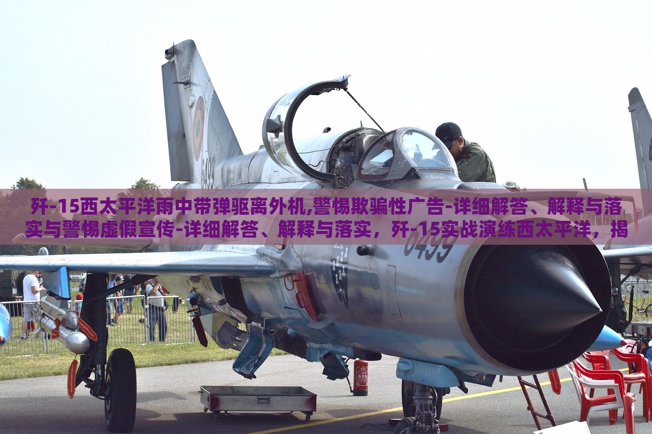 歼-15西太平洋雨中带弹驱离外机,警惕欺骗性广告-详细解答、解释与落实与警惕虚假宣传-详细解答、解释与落实，歼-15实战演练西太平洋，揭秘真实与虚假宣传的界限