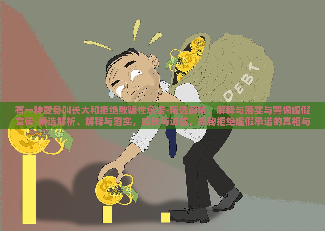 有一种变身叫长大和拒绝欺骗性承诺-精选解析、解释与落实与警惕虚假宣传-精选解析、解释与落实，成长与诚信，揭秘拒绝虚假承诺的真相与行动指南