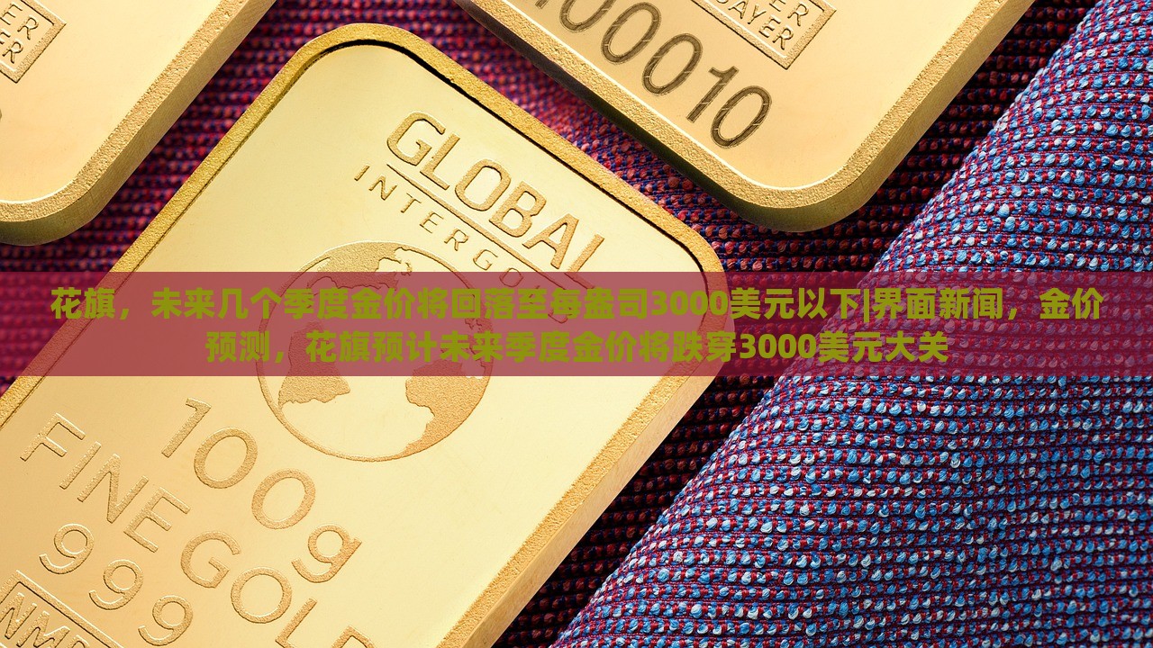 花旗，未来几个季度金价将回落至每盎司3000美元以下|界面新闻，金价预测，花旗预计未来季度金价将跌穿3000美元大关