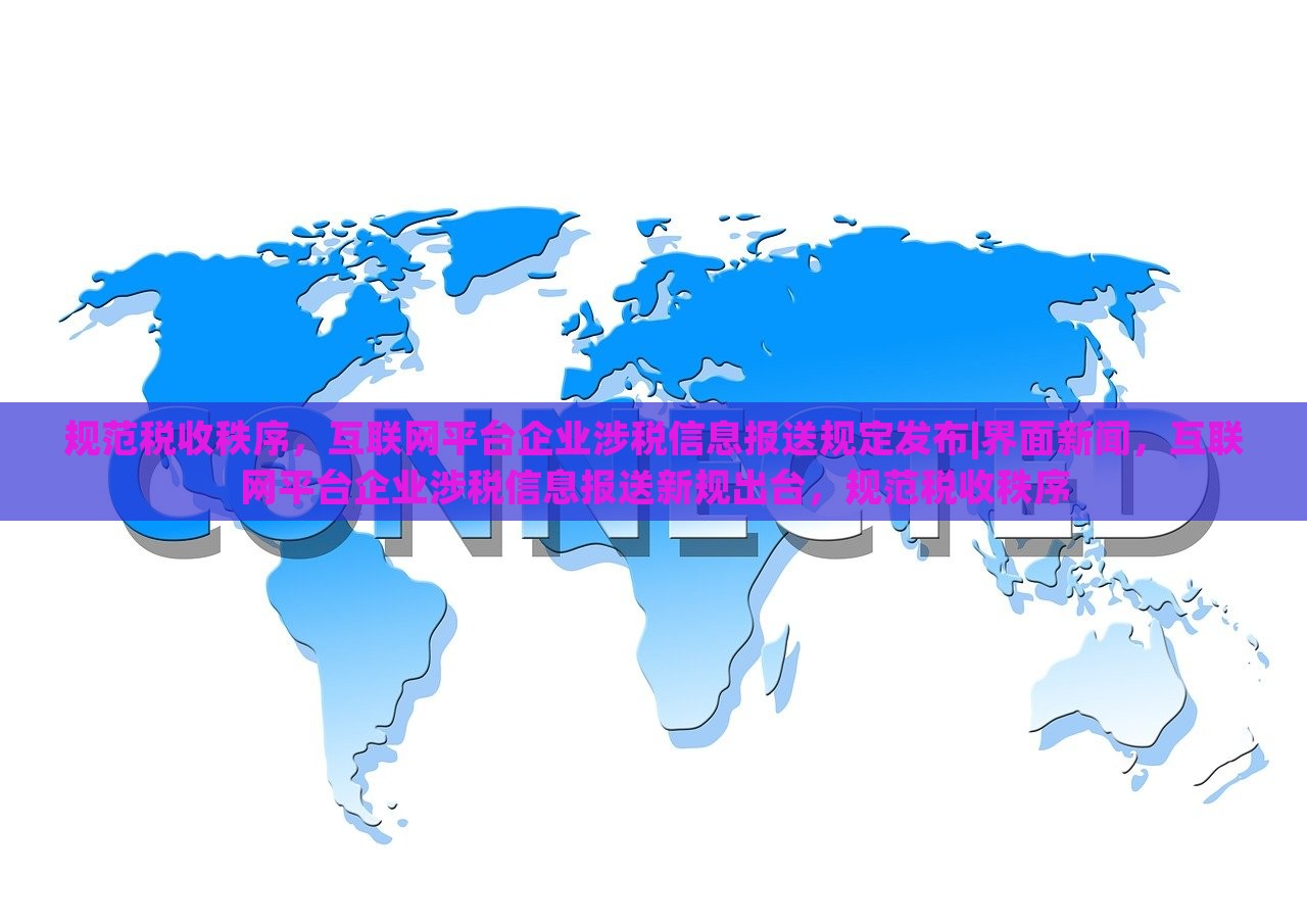 规范税收秩序，互联网平台企业涉税信息报送规定发布|界面新闻，互联网平台企业涉税信息报送新规出台，规范税收秩序