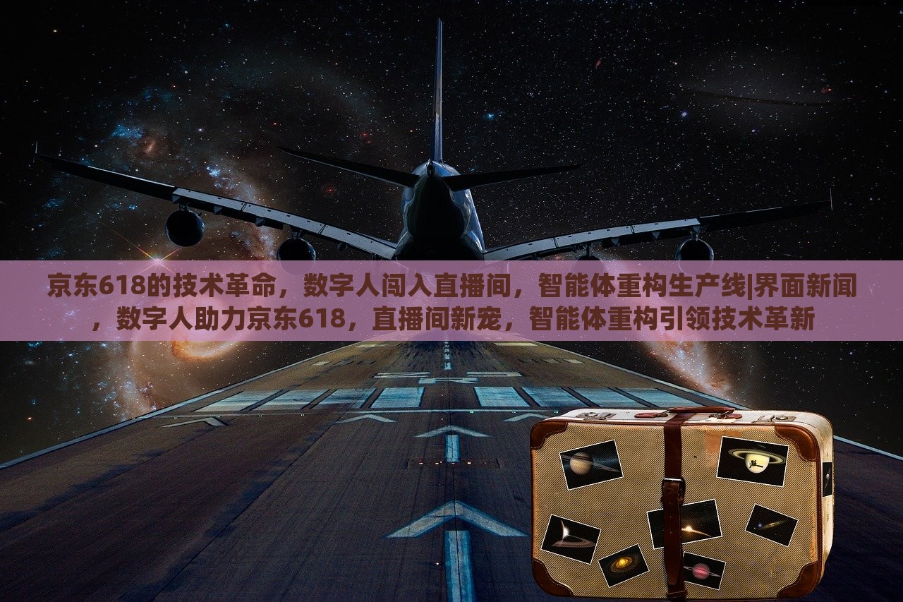京东618的技术革命，数字人闯入直播间，智能体重构生产线|界面新闻，数字人助力京东618，直播间新宠，智能体重构引领技术革新