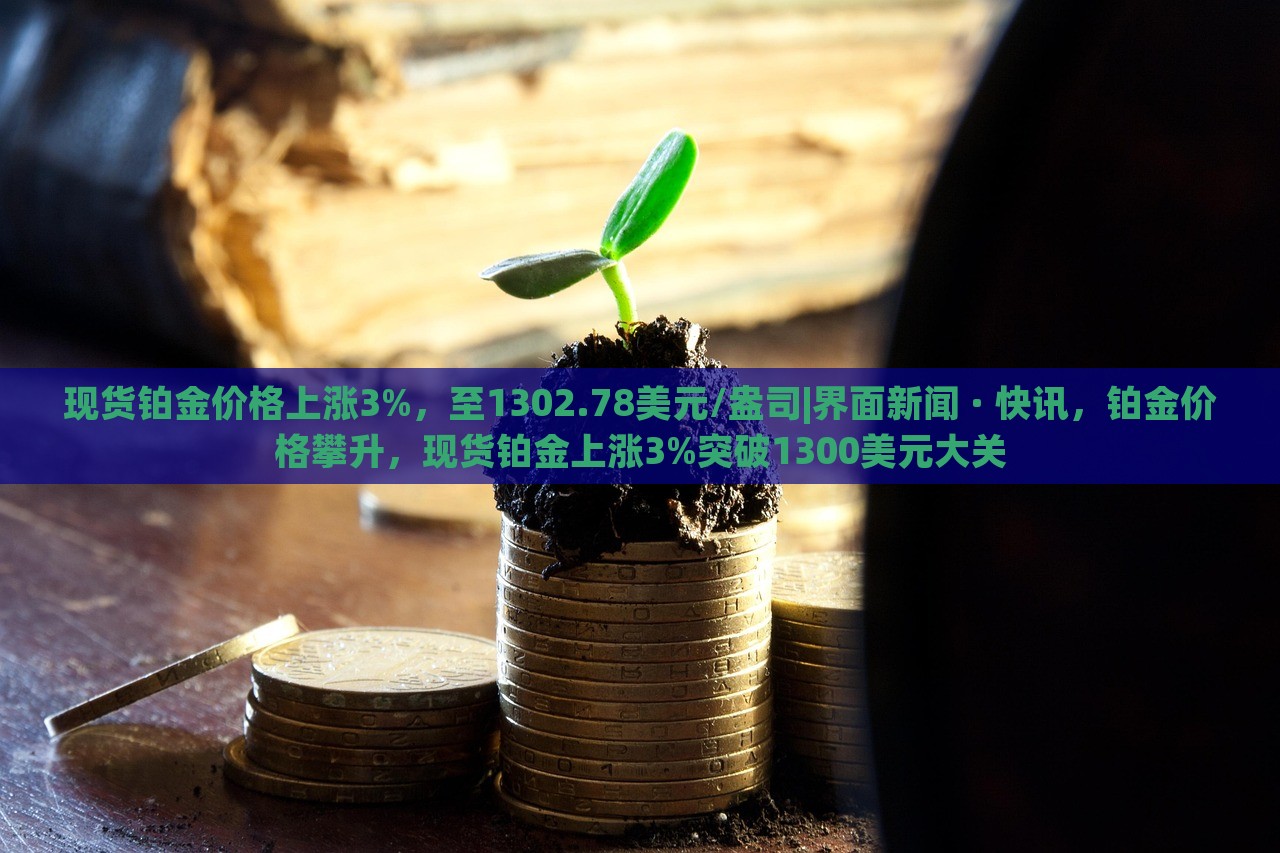 现货铂金价格上涨3%，至1302.78美元/盎司|界面新闻 · 快讯，铂金价格攀升，现货铂金上涨3%突破1300美元大关