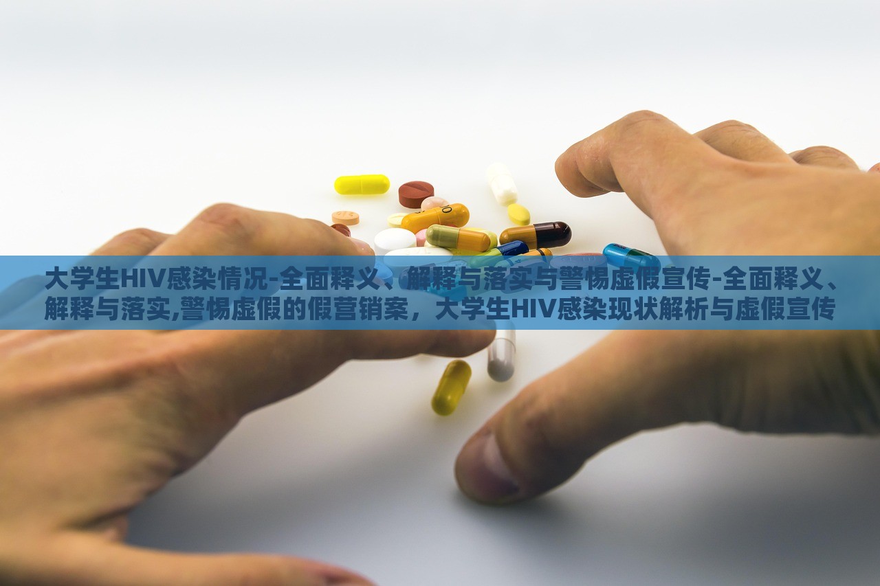 大学生HIV感染情况-全面释义、解释与落实与警惕虚假宣传-全面释义、解释与落实,警惕虚假的假营销案，大学生HIV感染现状解析与虚假宣传警示