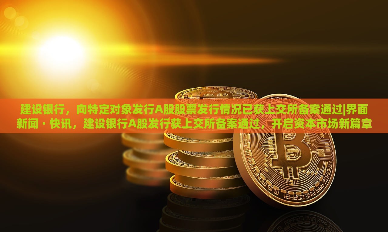 建设银行，向特定对象发行A股股票发行情况已获上交所备案通过|界面新闻 · 快讯，建设银行A股发行获上交所备案通过，开启资本市场新篇章
