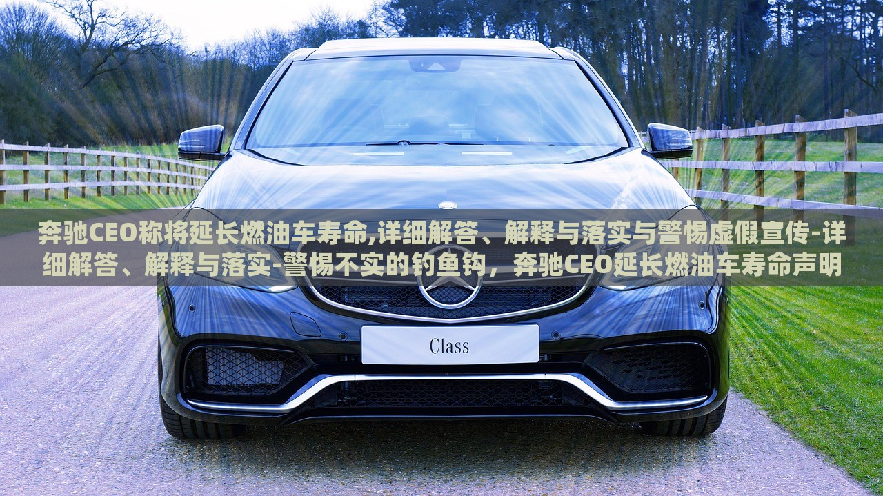 奔驰CEO称将延长燃油车寿命,详细解答、解释与落实与警惕虚假宣传-详细解答、解释与落实-警惕不实的钓鱼钩，奔驰CEO延长燃油车寿命声明解析，真相与警惕虚假宣传