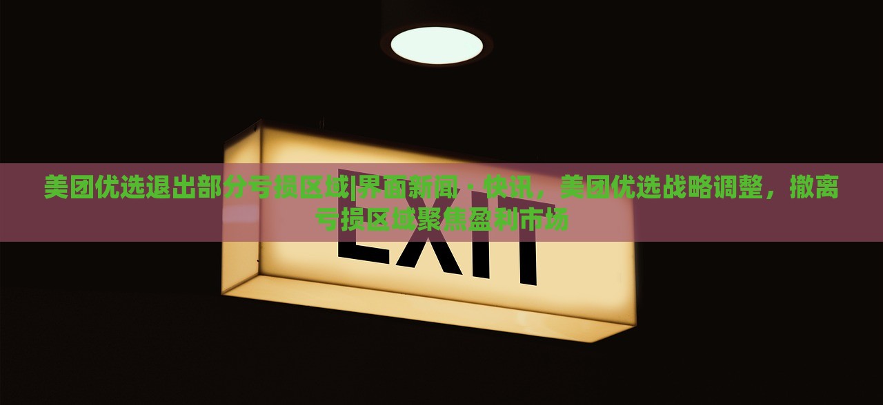 美团优选退出部分亏损区域|界面新闻 · 快讯，美团优选战略调整，撤离亏损区域聚焦盈利市场