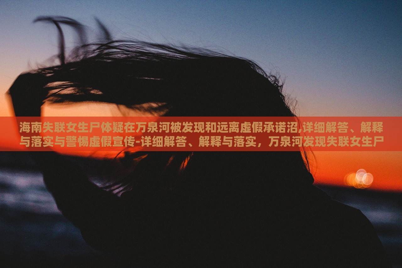 海南失联女生尸体疑在万泉河被发现和远离虚假承诺沼,详细解答、解释与落实与警惕虚假宣传-详细解答、解释与落实，万泉河发现失联女生尸体事件解析与虚假宣传警示