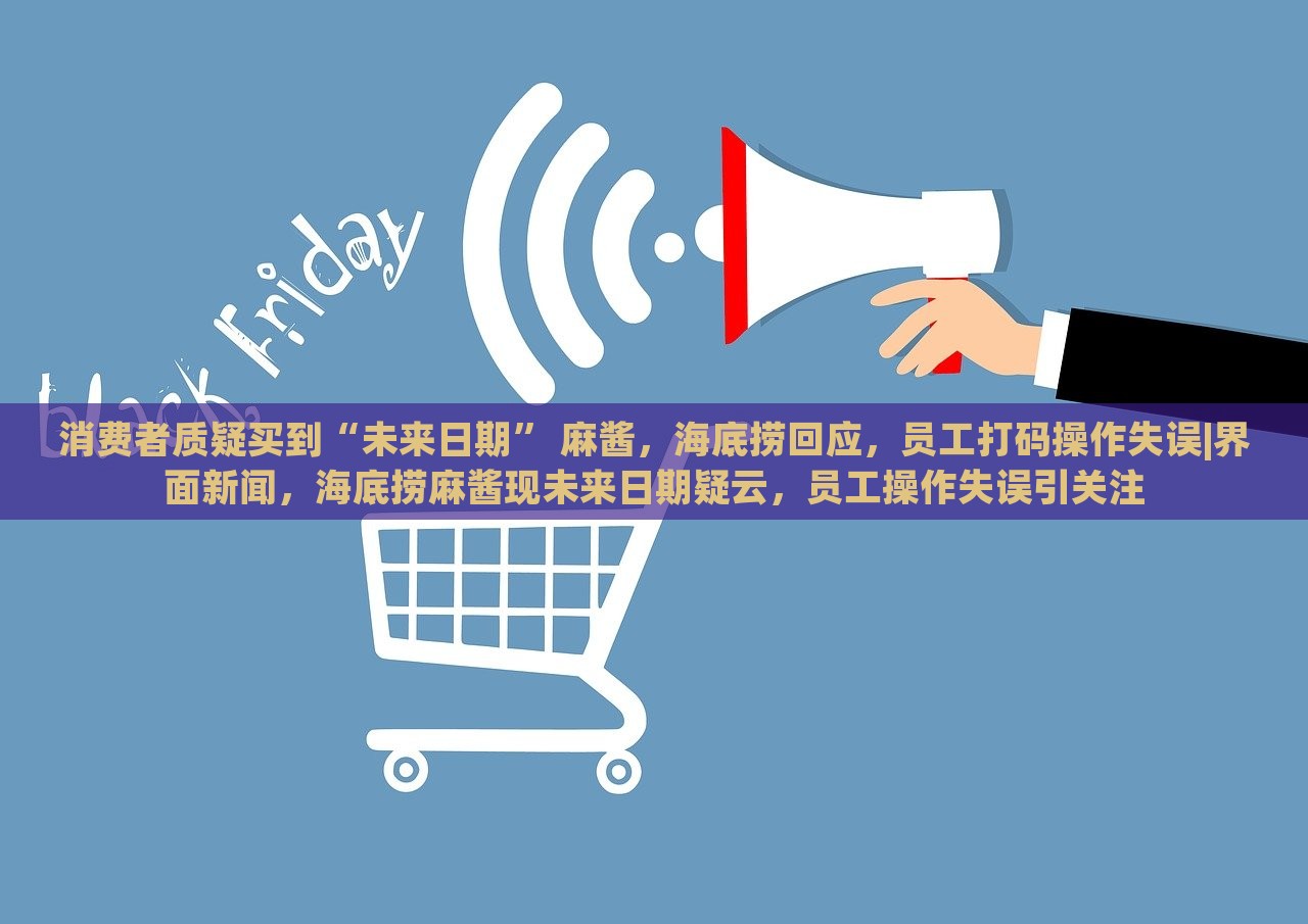 消费者质疑买到“未来日期” 麻酱，海底捞回应，员工打码操作失误|界面新闻，海底捞麻酱现未来日期疑云，员工操作失误引关注