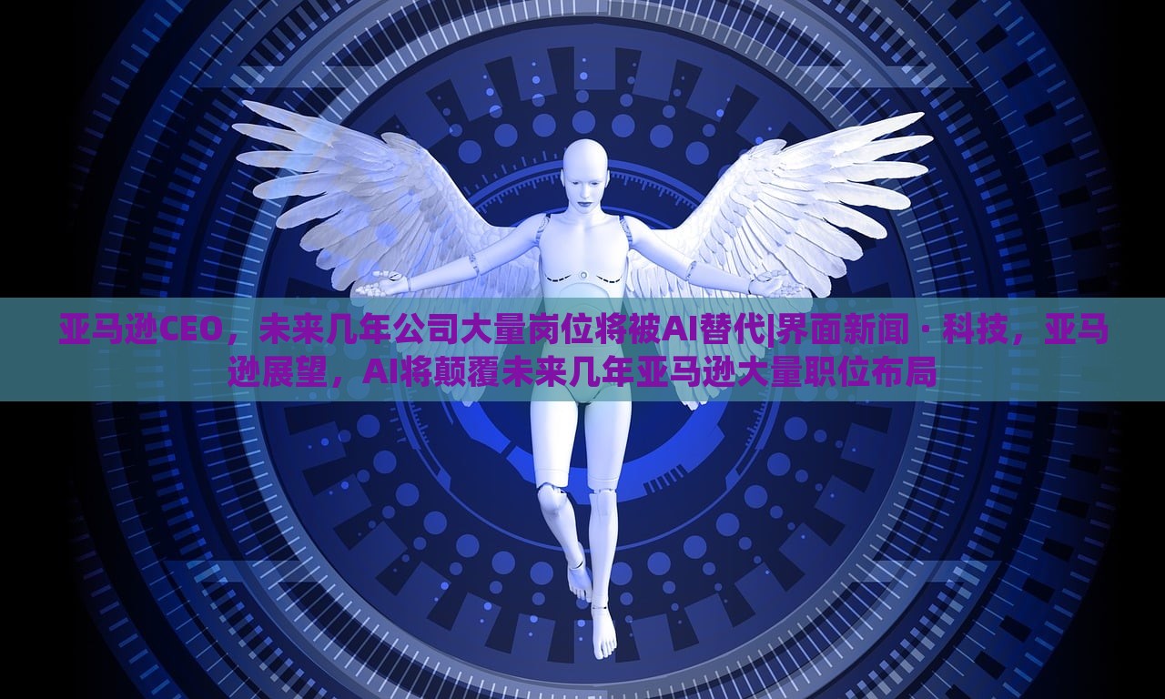 亚马逊CEO，未来几年公司大量岗位将被AI替代|界面新闻 · 科技，亚马逊展望，AI将颠覆未来几年亚马逊大量职位布局