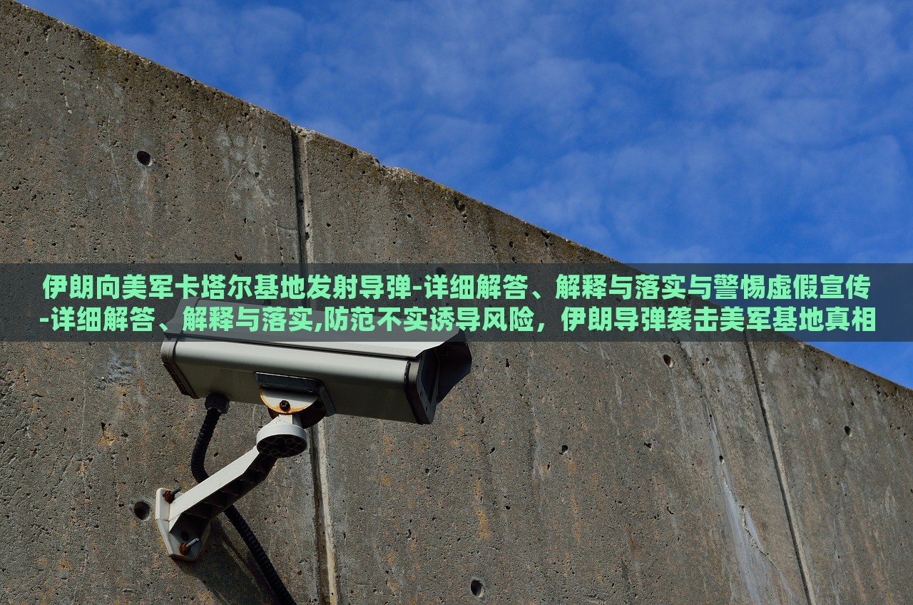 伊朗向美军卡塔尔基地发射导弹-详细解答、解释与落实与警惕虚假宣传-详细解答、解释与落实,防范不实诱导风险，伊朗导弹袭击美军基地真相解析与虚假宣传防范