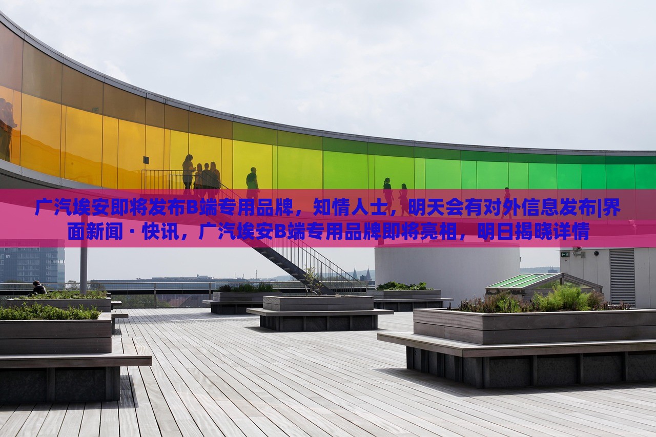 广汽埃安即将发布B端专用品牌，知情人士，明天会有对外信息发布|界面新闻 · 快讯，广汽埃安B端专用品牌即将亮相，明日揭晓详情
