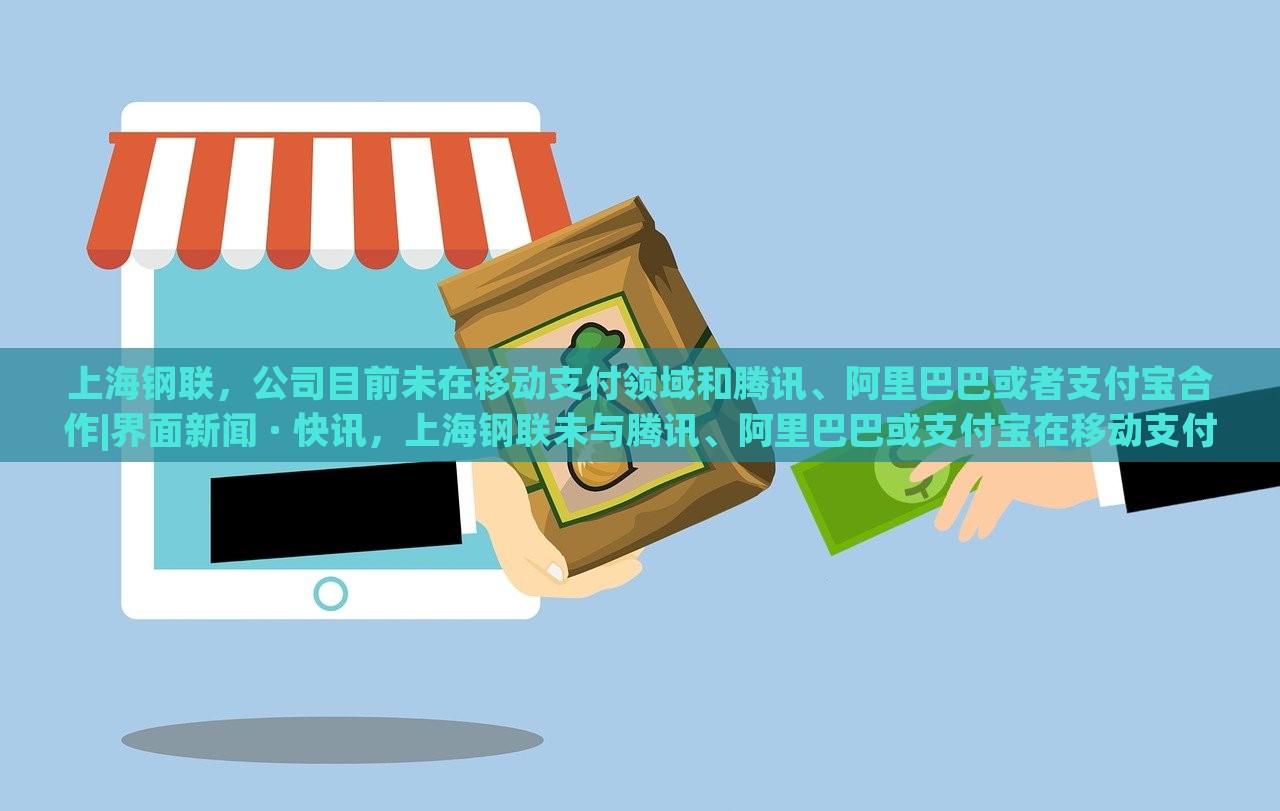 上海钢联，公司目前未在移动支付领域和腾讯、阿里巴巴或者支付宝合作|界面新闻 · 快讯，上海钢联未与腾讯、阿里巴巴或支付宝在移动支付领域合作