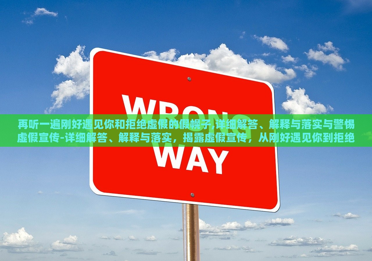 再听一遍刚好遇见你和拒绝虚假的假幌子,详细解答、解释与落实与警惕虚假宣传-详细解答、解释与落实，揭露虚假宣传，从刚好遇见你到拒绝假幌子的深度解析与防范