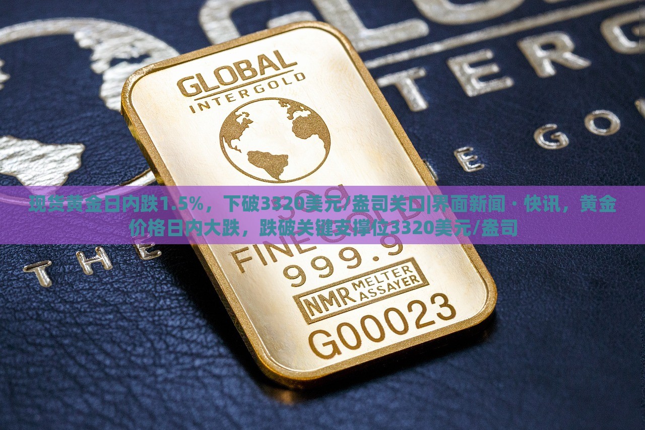 现货黄金日内跌1.5%，下破3320美元/盎司关口|界面新闻 · 快讯，黄金价格日内大跌，跌破关键支撑位3320美元/盎司