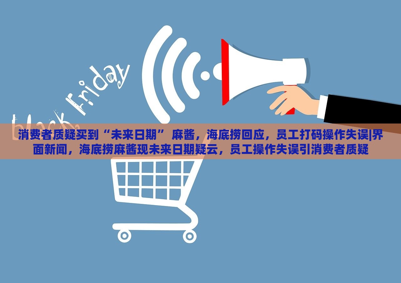 消费者质疑买到“未来日期” 麻酱，海底捞回应，员工打码操作失误|界面新闻，海底捞麻酱现未来日期疑云，员工操作失误引消费者质疑