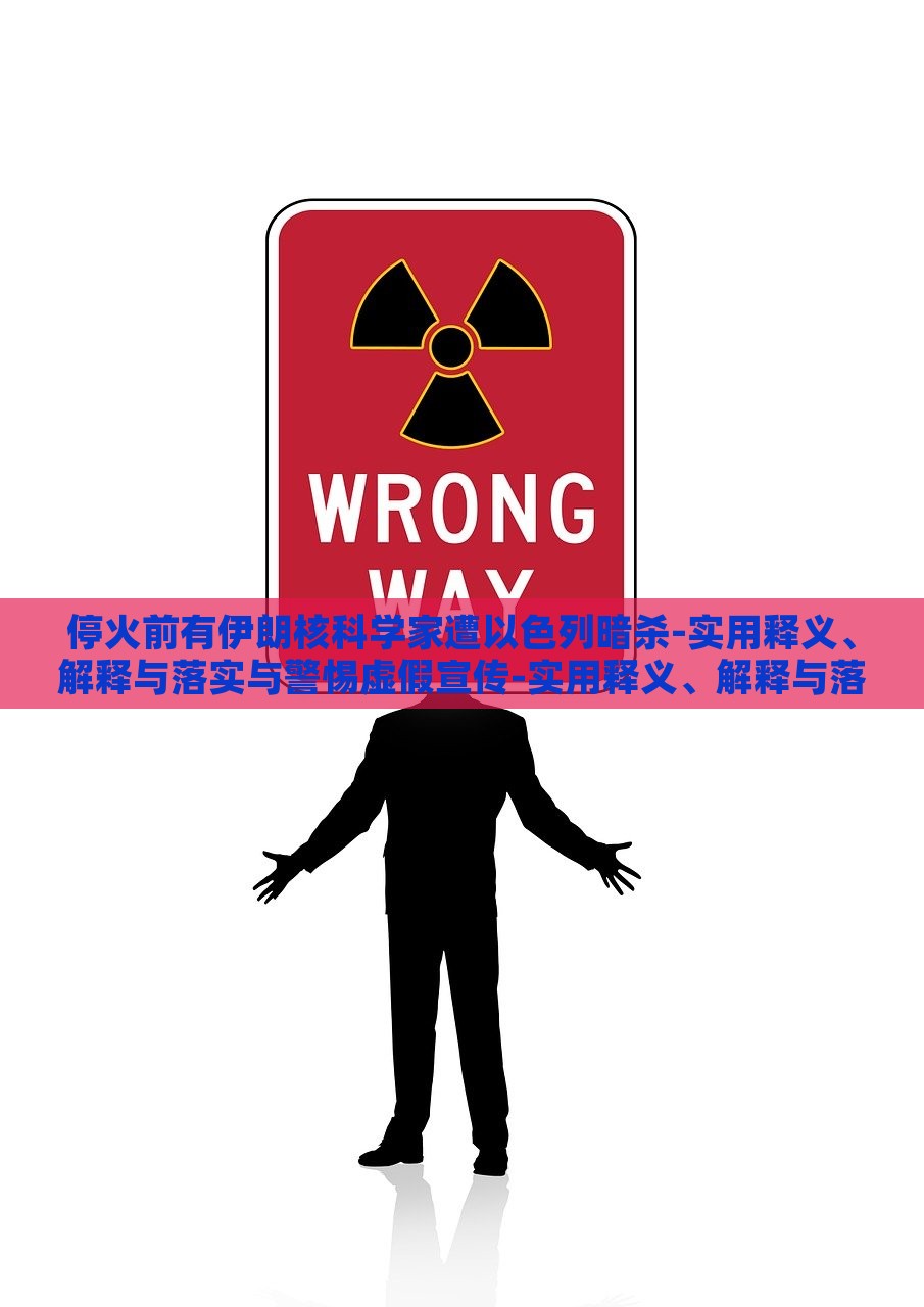 停火前有伊朗核科学家遭以色列暗杀-实用释义、解释与落实与警惕虚假宣传-实用释义、解释与落实,警惕虚假炒作，伊朗核科学家遭暗杀事件，真相揭秘与虚假信息警示