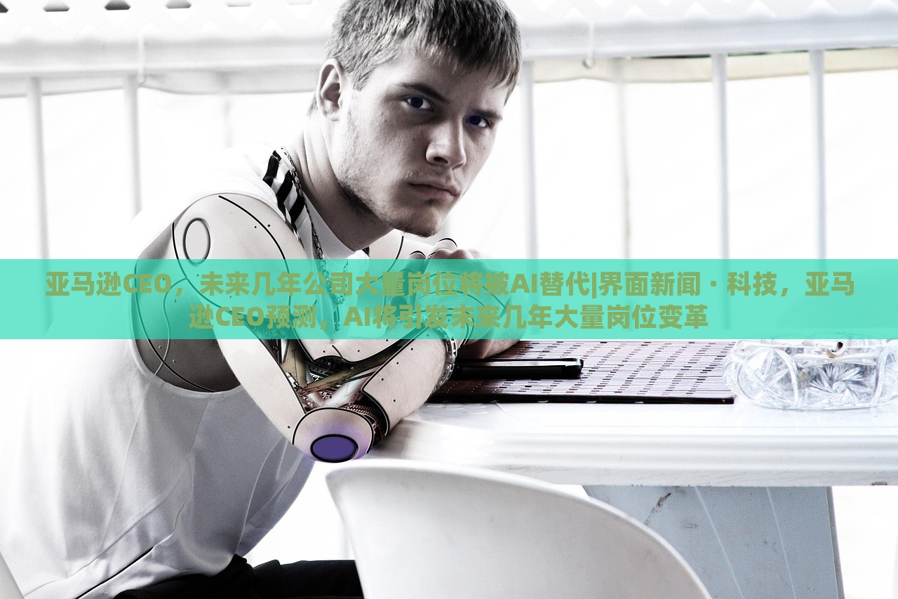 亚马逊CEO，未来几年公司大量岗位将被AI替代|界面新闻 · 科技，亚马逊CEO预测，AI将引发未来几年大量岗位变革