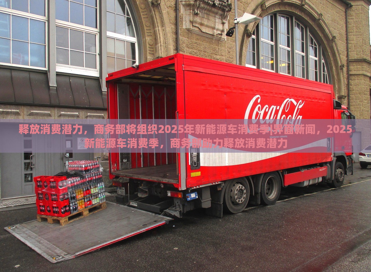 释放消费潜力，商务部将组织2025年新能源车消费季|界面新闻，2025新能源车消费季，商务部助力释放消费潜力