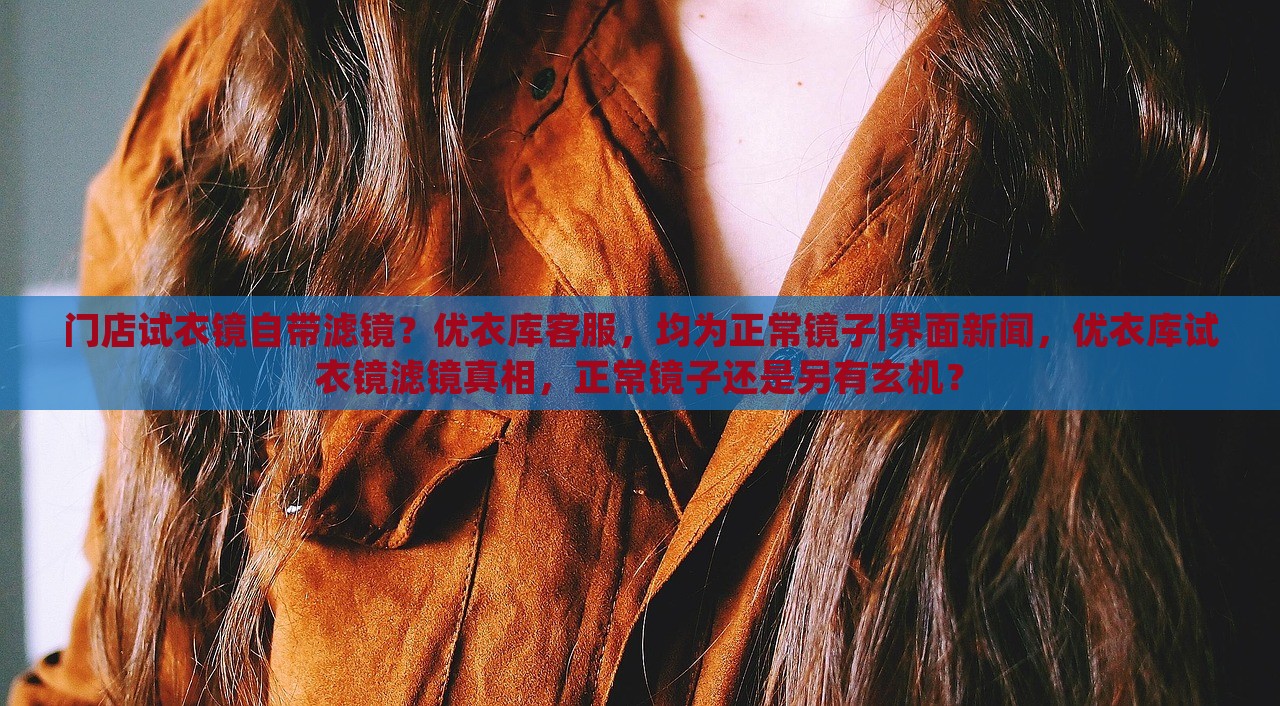 门店试衣镜自带滤镜？优衣库客服，均为正常镜子|界面新闻，优衣库试衣镜滤镜真相，正常镜子还是另有玄机？