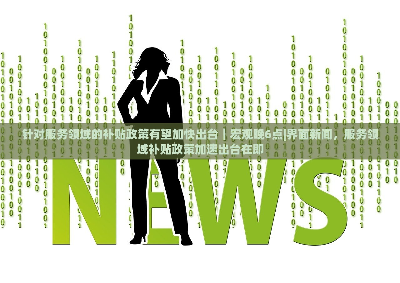 针对服务领域的补贴政策有望加快出台｜宏观晚6点|界面新闻，服务领域补贴政策加速出台在即