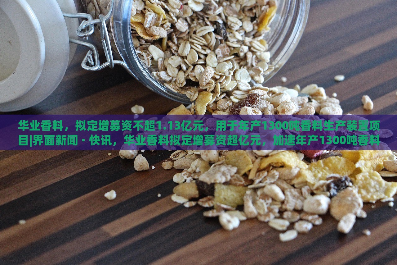 华业香料，拟定增募资不超1.13亿元，用于年产1300吨香料生产装置项目|界面新闻 · 快讯，华业香料拟定增募资超亿元，加速年产1300吨香料生产装置项目建设