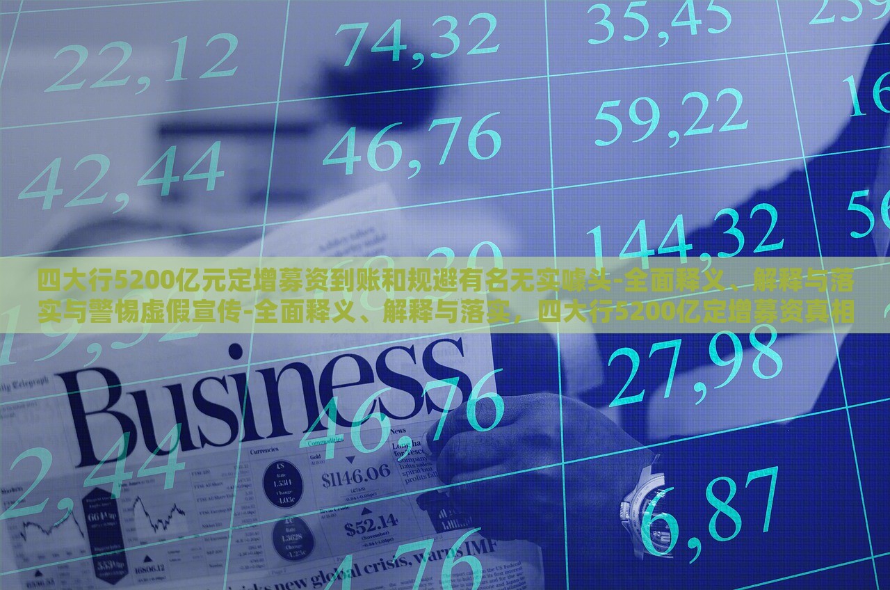 四大行5200亿元定增募资到账和规避有名无实噱头-全面释义、解释与落实与警惕虚假宣传-全面释义、解释与落实，四大行5200亿定增募资真相揭秘，警惕虚假宣传与有名无实噱头