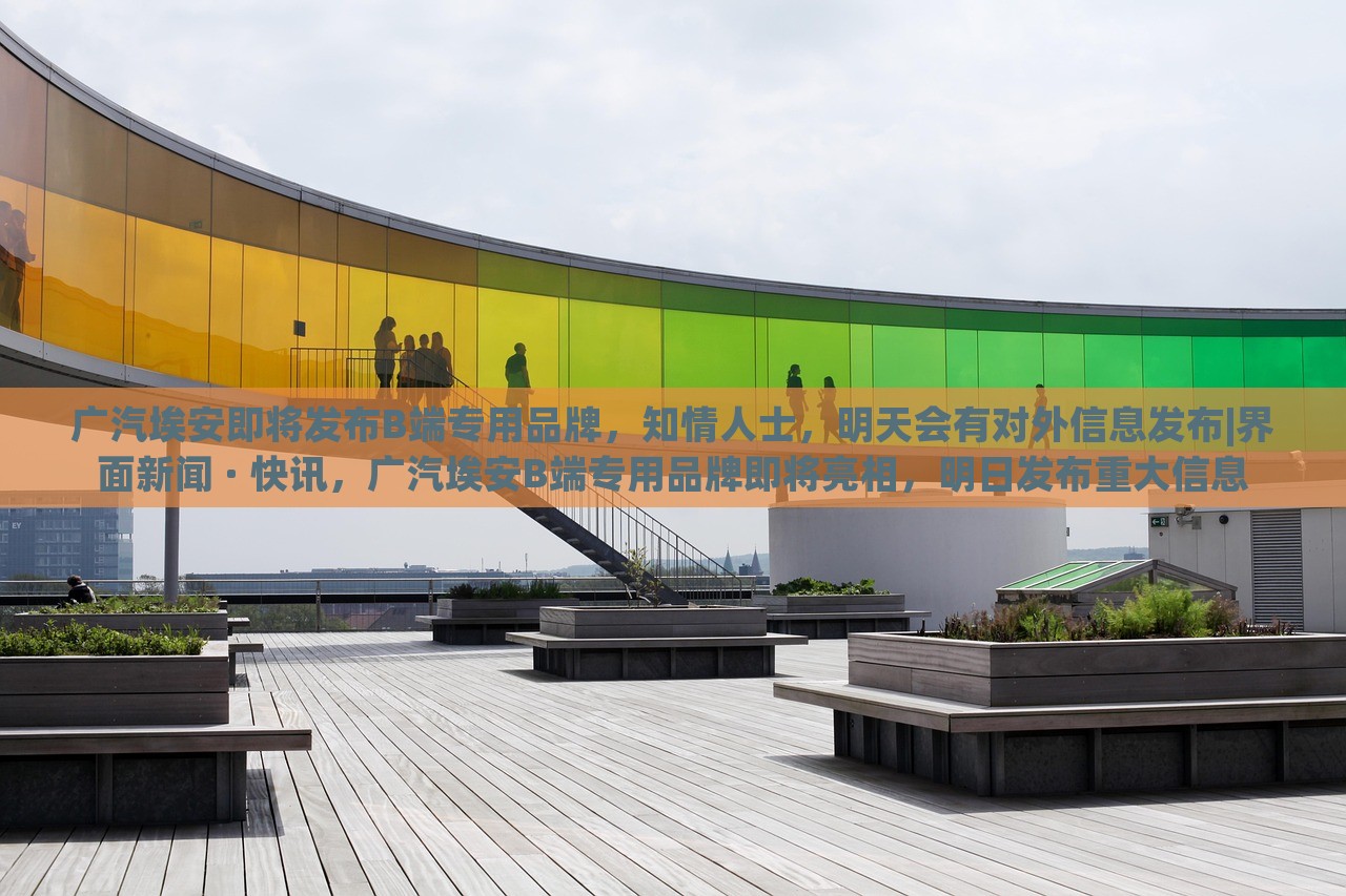 广汽埃安即将发布B端专用品牌，知情人士，明天会有对外信息发布|界面新闻 · 快讯，广汽埃安B端专用品牌即将亮相，明日发布重大信息