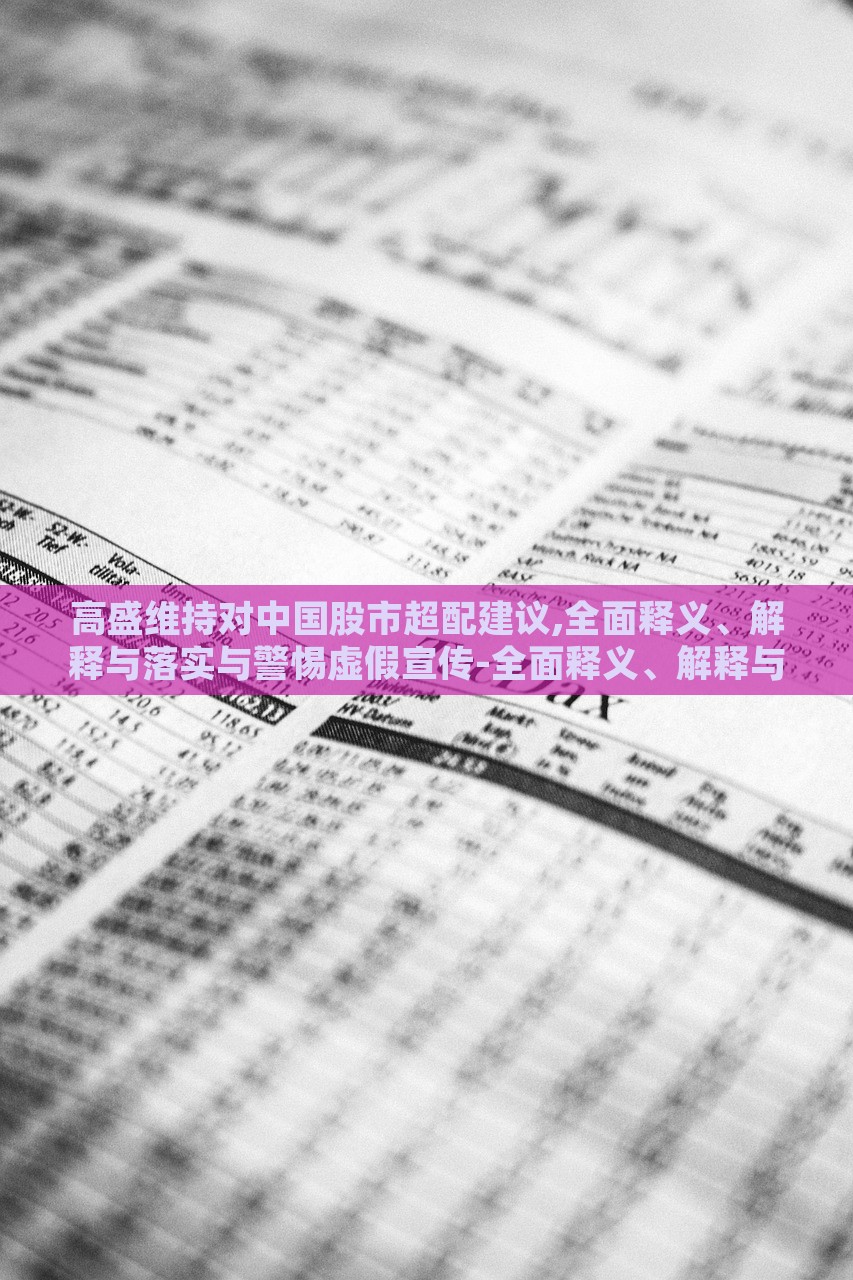 高盛维持对中国股市超配建议,全面释义、解释与落实与警惕虚假宣传-全面释义、解释与落实-抵制虚假诱导危害，高盛维持中国股市超配建议，全面解读与风险警示