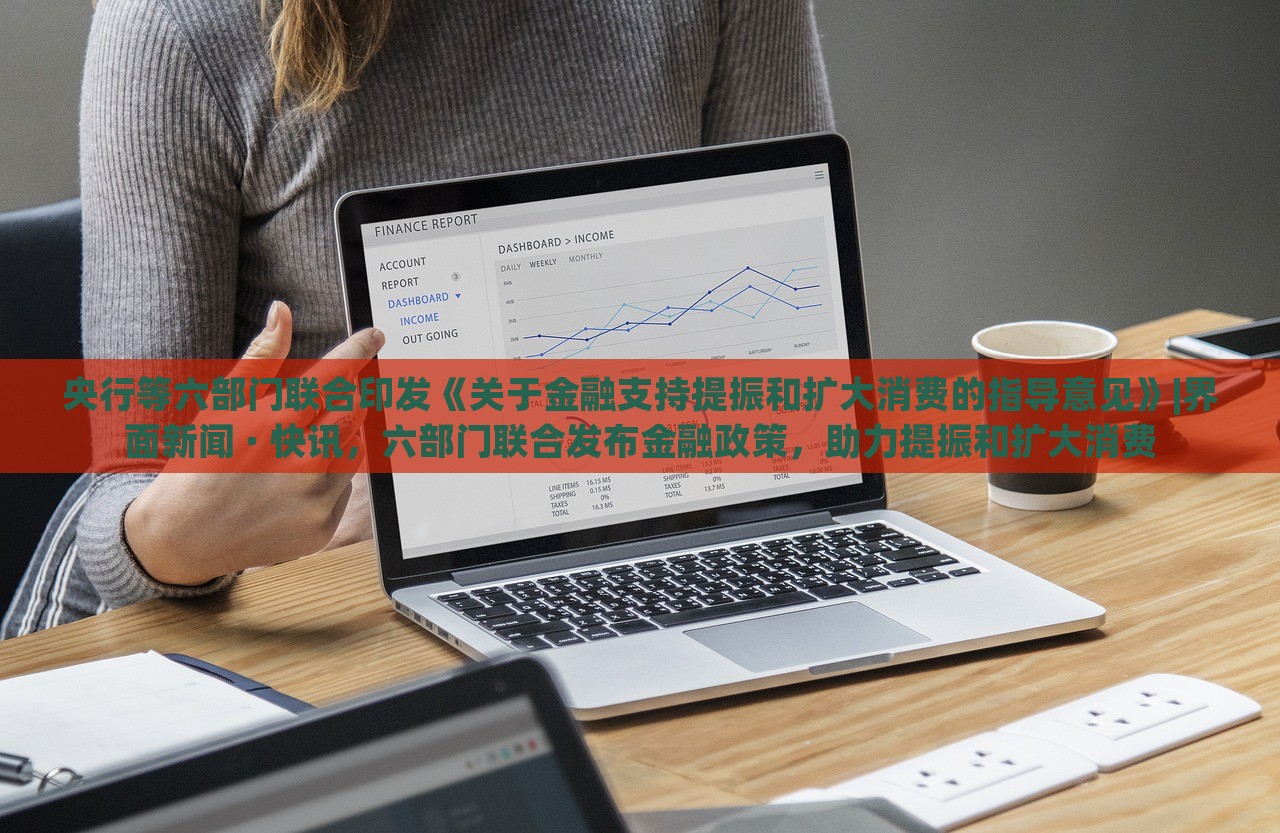 央行等六部门联合印发《关于金融支持提振和扩大消费的指导意见》|界面新闻 · 快讯，六部门联合发布金融政策，助力提振和扩大消费