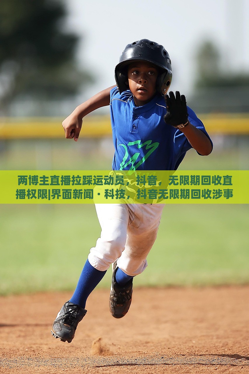 两博主直播拉踩运动员，抖音，无限期回收直播权限|界面新闻 · 科技，抖音无限期回收涉事博主直播权限，两博主因直播拉踩运动员引发争议