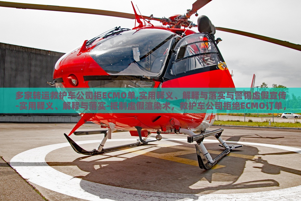 多家转运救护车公司拒ECMO单,实用释义、解释与落实与警惕虚假宣传-实用释义、解释与落实-抵制虚假渲染术，救护车公司拒绝ECMO订单，揭秘实用指南与抵制虚假宣传风险