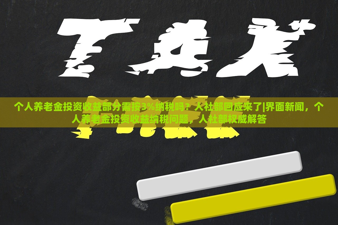 个人养老金投资收益部分需按3%纳税吗？人社部回应来了|界面新闻，个人养老金投资收益纳税问题，人社部权威解答