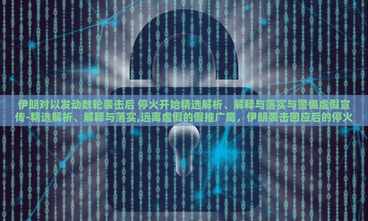 伊朗对以发动数轮袭击后 停火开始精选解析、解释与落实与警惕虚假宣传-精选解析、解释与落实,远离虚假的假推广局，伊朗袭击回应后的停火，真相解析与应对策略揭秘