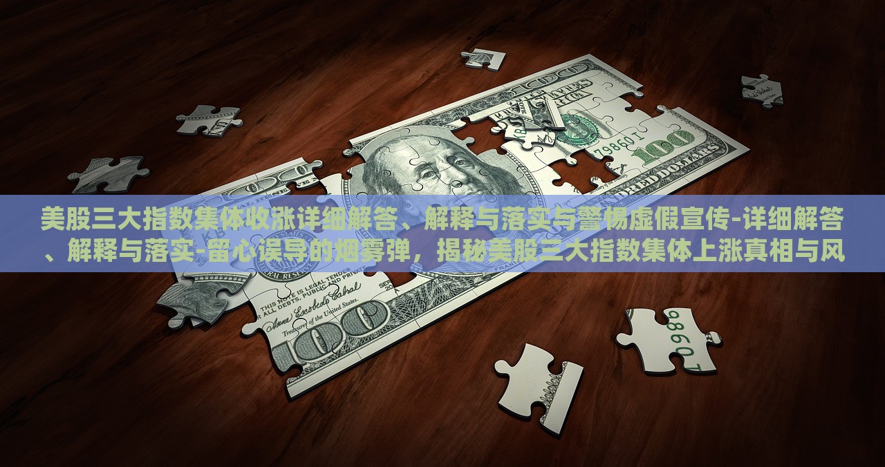 美股三大指数集体收涨详细解答、解释与落实与警惕虚假宣传-详细解答、解释与落实-留心误导的烟雾弹，揭秘美股三大指数集体上涨真相与风险防范攻略