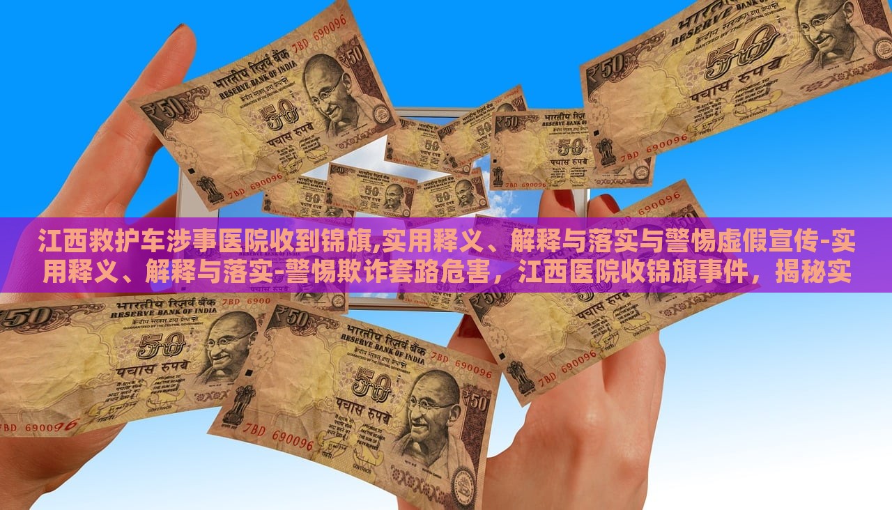 江西救护车涉事医院收到锦旗,实用释义、解释与落实与警惕虚假宣传-实用释义、解释与落实-警惕欺诈套路危害，江西医院收锦旗事件，揭秘实用释义、落实与反欺诈警示