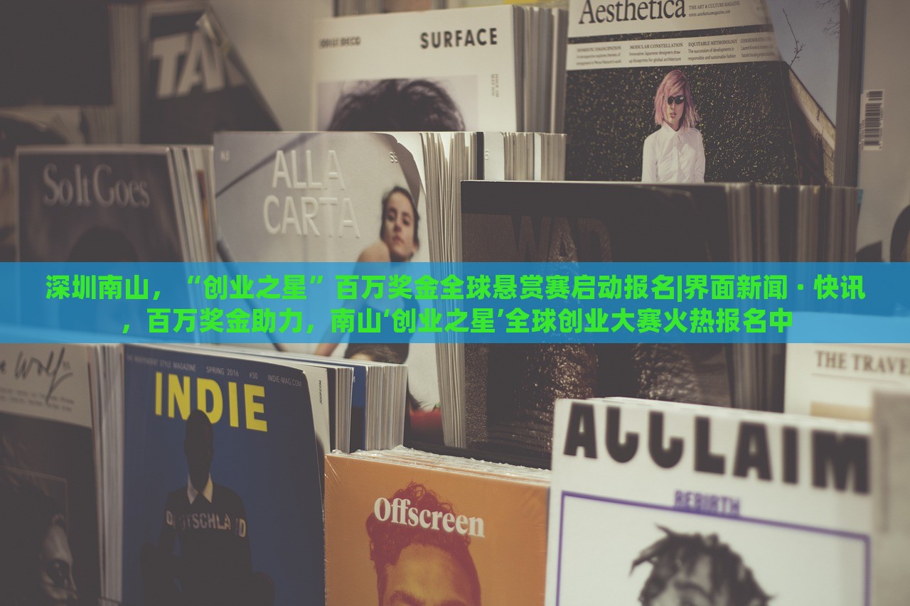 深圳南山，“创业之星”百万奖金全球悬赏赛启动报名|界面新闻 · 快讯，百万奖金助力，南山‘创业之星’全球创业大赛火热报名中