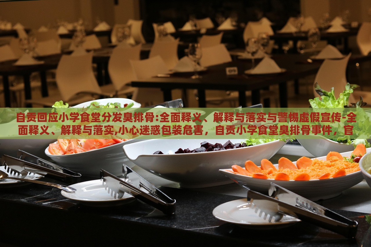 自贡回应小学食堂分发臭排骨:全面释义、解释与落实与警惕虚假宣传-全面释义、解释与落实,小心迷惑包装危害，自贡小学食堂臭排骨事件，官方回应与虚假宣传警示